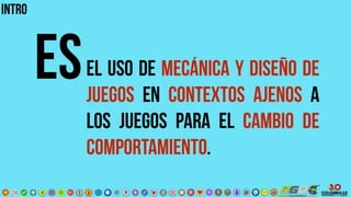 el uso de mecánica y diseño de
juegos en contextos ajenos a
los juegos para el cambio de
comportamiento.
INTRO
ES
 