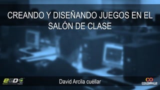 CREANDO Y DISEÑANDO JUEGOS EN EL
SALÓN DE CLASE
David Arcila cuéllar
 