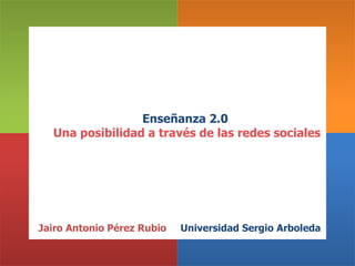 Enseñanza 2.0
Una posibilidad a través de las redes sociales
Universidad Sergio ArboledaJairo Antonio Pérez Rubio
 