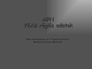 MPN
VEAB régiós adatok

Onko-hematológiai és Transzfuziológiai
      Munkabizottsági Műhelyek
 