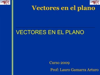 VECTORES EN EL PLANO Curso 2009 Prof: Lauro Gamarra Arturo 