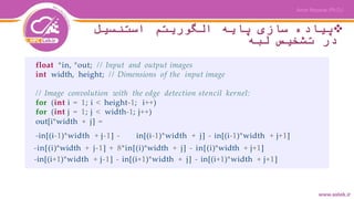 ‫استنسیل‬ ‫الگوریتم‬ ‫پایه‬ ‫سازی‬ ‫پیاده‬
‫لبه‬ ‫تشخیص‬ ‫در‬
float *in, *out; // Input and output images
int width, height; // Dimensions of the input image
// Image convolution with the edge detection stencil kernel:
for (int i = 1; i < height-1; i++)
for (int j = 1; j < width-1; j++)
out[i*width + j] =
-in[(i-1)*width + j-1] - in[(i-1)*width + j] - in[(i-1)*width + j+1]
-in[(i)*width + j-1] + 8*in[(i)*width + j] - in[(i)*width + j+1]
-in[(i+1)*width + j-1] - in[(i+1)*width + j] - in[(i+1)*width + j+1]
 