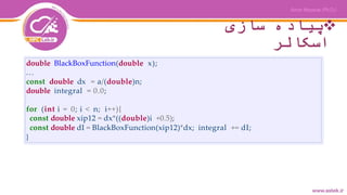 ‫سازی‬ ‫پیاده‬
‫اسکالر‬
double BlackBoxFunction(double x);
...
const double dx = a/(double)n;
double integral = 0.0;
for (int i = 0; i < n; i++){
const double xip12 = dx*((double)i +0.5);
const double dI = BlackBoxFunction(xip12)*dx; integral += dI;
}
 