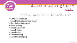 ‫تبدیل‬ ‫روشهای‬ ‫انواع‬
‫حلقه‬
‫باشند‬ ‫می‬ ‫زیر‬ ‫شرح‬ ‫به‬ ‫حلقه‬ ‫تبدیل‬ ‫روشهای‬ ‫انواع‬:
• Compiler Directives
• Loop Distribution or loop fission
• Reordering Statements
• Node Splitting
• Scalar expansion
• Loop Peeling
• Loop Fusion
• Loop Unrolling
• Loop Interchanging
 
