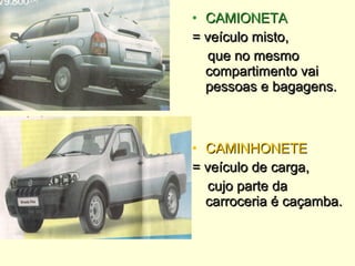 • CAMINHONETECAMINHONETE
= veículo de carga,= veículo de carga,
cujo parte dacujo parte da
carroceria é caçamba.carroceria é caçamba.
• CAMIONETACAMIONETA
= veículo misto,= veículo misto,
que no mesmoque no mesmo
compartimento vaicompartimento vai
pessoas e bagagens.pessoas e bagagens.
 