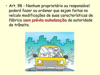 • Art. 98 - Nenhum proprietário ou responsável
poderá fazer ou ordenar que sejam feitas no
veículo modificações de suas características de
fábrica sem prévia autorizaçãosem prévia autorização da autoridade
de trânsito.
 