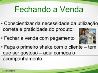 Fechando a Venda
• Conscientizar da necessidade da utilização
correta e praticidade do produto;
• Fechar a venda com pagamento
• Faça o primeiro shake com o cliente – tem
que ser gostoso – aqui começa o
acompanhamento

 
