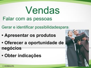 Vendas

Falar com as pessoas

Gerar e identificar possibilidadespara :

• Apresentar os produtos
• Oferecer a oportunidade de
negócios
• Obter indicações

 