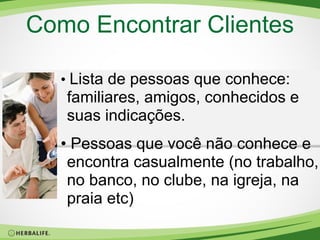 Como Encontrar Clientes
• Lista de pessoas que conhece:

familiares, amigos, conhecidos e
suas indicações.
• Pessoas que você não conhece e
encontra casualmente (no trabalho,
no banco, no clube, na igreja, na
praia etc)

 