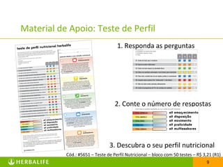 Material de Apoio: Teste de Perfil
1. Responda as perguntas

2. Conte o número de respostas

3. Descubra o seu perfil nutricional
Cód.: #5651 – Teste de Perfil Nutricional – bloco com 50 testes – R$ 3,21 (R1)
9

 