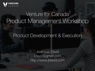 Venture for Canada
Product Management Workshop 
Jean-Luc David
jldavid@gmail.com
http://www.jldavid.com
Product Development & Execution
 