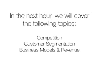 In the next hour, we will cover
the following topics:
Competition
Customer Segmentation
Business Models & Revenue
 