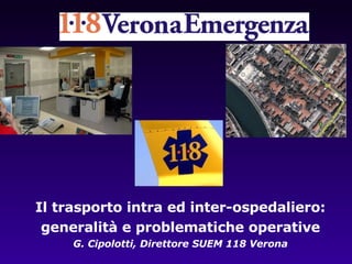 Il trasporto intra ed inter-ospedaliero: generalità e problematiche operative G. Cipolotti, Direttore SUEM 118 Verona 