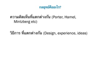 กลยุทธ์คืออะไร?

ความคิดเห็นที่แตกต่างกัน (Porter, Hamel,
  Mintzberg etc)

วิธีการ ที่แตกต่างกัน (Design, experience, ideas)
 