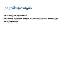 กลยุทธ์ไปสู่การปฏิบัติ!

Structuring the organisation!
Marshalling resources (people, information, ﬁnance, technology)!
Managing change!
 