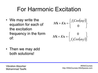 #WikiCourses
http://WikiCourses.WikiSpaces.com
Vibration Absorber
Mohammad Tawfik
For Harmonic Excitation
• We may write the
equation for each of
the excitation
frequency in the form
of:
• Then we may add
both solutions!
 







0
11 tCosf
KM

xx
 






tCosf
KM
22
0

xx
 