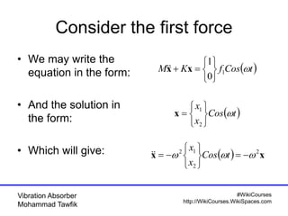 #WikiCourses
http://WikiCourses.WikiSpaces.com
Vibration Absorber
Mohammad Tawfik
Consider the first force
• We may write the
equation in the form:
• And the solution in
the form:
• Which will give:
 tCosfKM 1
0
1






 xx
 tCos
x
x








2
1
x
  xx 2
2
12
 






 tCos
x
x

 