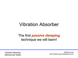 #WikiCourses
http://WikiCourses.WikiSpaces.com
Vibration Absorber
Mohammad Tawfik
Vibration Absorber
The first passive damping
technique we will learn!
 