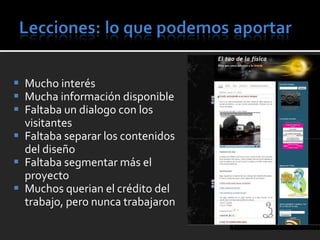 Mucho interés Mucha información disponible Faltaba un dialogo con los visitantes Faltaba separar los contenidos del diseño Faltaba segmentar más el proyecto Muchos querian el crédito del trabajo, pero nunca trabajaron 