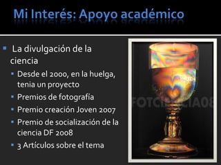 La divulgación de la ciencia Desde el 2000, en la huelga, tenia un proyecto Premios de fotografía Premio creación Joven 2007 Premio de socialización de la ciencia DF 2008 3 Artículos sobre el tema  