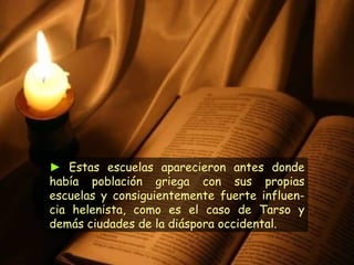 ►   Estas escuelas aparecieron antes donde había población griega con sus propias escuelas y consiguientemente fuerte influen-cia helenista, como es el caso de Tarso y demás ciudades de la diáspora occidental. 
