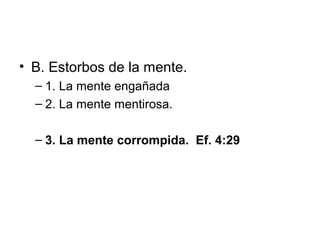 • B. Estorbos de la mente.
– 1. La mente engañada
– 2. La mente mentirosa.
– 3. La mente corrompida. Ef. 4:29

 