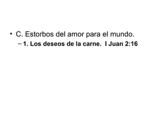 • C. Estorbos del amor para el mundo.
– 1. Los deseos de la carne. I Juan 2:16

 