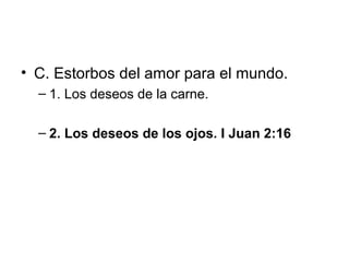 • C. Estorbos del amor para el mundo.
– 1. Los deseos de la carne.
– 2. Los deseos de los ojos. I Juan 2:16

 