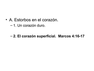 • A. Estorbos en el corazón.
– 1. Un corazón duro.
– 2. El corazón superficial. Marcos 4:16-17

 