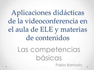 Aplicaciones didácticas
de la videoconferencia en
el aula de ELE y materias
      de contenidos
  Las competencias
       básicas
               Pablo Barriada
 