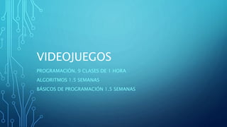 VIDEOJUEGOS
PROGRAMACIÓN. 9 CLASES DE 1 HORA
ALGORITMOS 1.5 SEMANAS
BÁSICOS DE PROGRAMACIÓN 1.5 SEMANAS
 