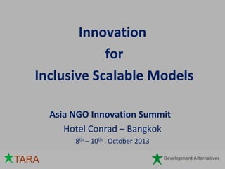 Innovation
for
Inclusive Scalable Models
Asia NGO Innovation Summit
Hotel Conrad – Bangkok
8th – 10th . October 2013

TARA

 