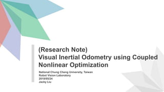 National Chung Cheng University, Taiwan
Robot Vision Laboratory
2018/05/24
Jacky Liu
(Research Note)
Visual Inertial Odometry using Coupled
Nonlinear Optimization
 