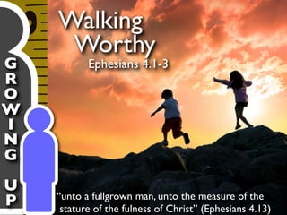 Walking
     Worthy
G          Ephesians 4.1-3
R
O
W
I
N
G
U
    “unto a fullgrown man, unto the measure of the
P    stature of the fulness of Christ” (Ephesians 4.13)
 
