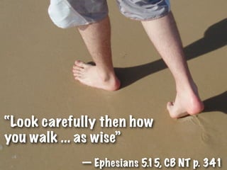 “Look carefully then how
you walk ... as wise”
            — Ephesians 5.15, CB NT p. 341
 