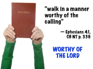 “walk in a manner
worthy of the
calling”
     — Ephesians 4.1,
        CB NT p. 339


   WORTHY OF
    THE LORD
 
