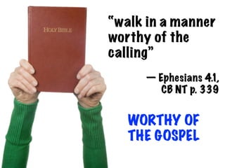 “walk in a manner
worthy of the
calling”
     — Ephesians 4.1,
        CB NT p. 339


   WORTHY OF
   THE GOSPEL
 