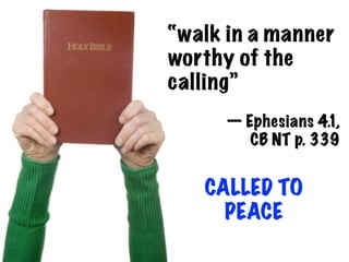 “walk in a manner
worthy of the
calling”
     — Ephesians 4.1,
        CB NT p. 339


   CALLED TO
     PEACE
 