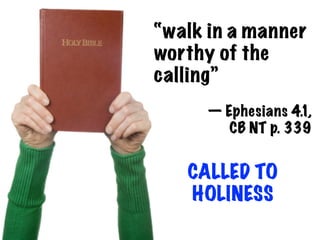 “walk in a manner
worthy of the
calling”
     — Ephesians 4.1,
        CB NT p. 339


   CALLED TO
   HOLINESS
 