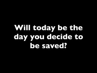 Will today be the
day you decide to
    be saved?
 