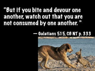 “But if you bite and devour one
another, watch out that you are
not consumed by one another. ”
           — Galatians 5.15, CB NT p. 333
 