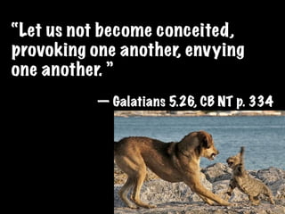 “Let us not become conceited,
provoking one another, envying
one another. ”
           — Galatians 5.26, CB NT p. 334
 