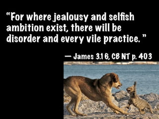 “For where jealousy and selﬁsh
ambition exist, there will be
disorder and every vile practice. ”
              — James 3.16, CB NT p. 403
 