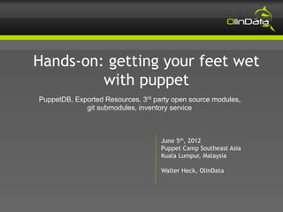 Hands-on: getting your feet wet
         with puppet
PuppetDB, Exported Resources, 3rd party open source modules,
             git submodules, inventory service



                                    June 5th, 2012
                                    Puppet Camp Southeast Asia
                                    Kuala Lumpur, Malaysia

                                    Walter Heck, OlinData
 