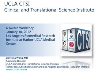 UCLA CTSI
Clinical and Translational Science Institute


K Award Workshop
January 10, 2012
Los Angeles Biomedical Research
Institute at Harbor-UCLA Medical
Center



Christina Wang, MD
Associate Director,
UCLA Clinical and Translational Science Institute
Harbor-UCLA Medical Center and Los Angeles Biomedical Research Institute
www.ctsi.ucla.edu
 