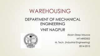 WAREHOUSING
Akash Deep Maurya
MT14IND002
M. Tech. (Industrial Engineering)
2014-2015
DEPARTMENT OF MECHANICAL
ENGINEERING
VNIT NAGPUR
 
