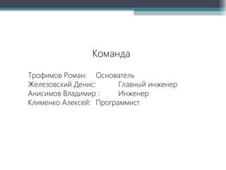 Команда
Трофимов Роман: Основатель
Железовский Денис:
Главный инженер
Анисимов Владимир :
Инженер
Клименко Алексей: Программист

 