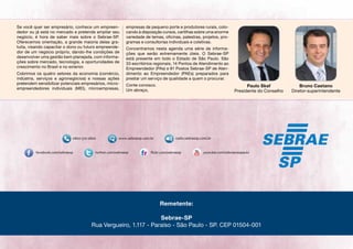 Se você quer ser empresário, conhece um empreen-
dedor ou já está no mercado e pretende ampliar seu
negócio, é hora de saber mais sobre o Sebrae-SP.
Oferecemos orientação, a grande maioria delas gra-
tuita, visando capacitar o dono ou futuro empreende-
dor de um negócio próprio, dando-lhe condições de
desenvolver uma gestão bem planejada, com informa-
ções sobre mercado, tecnologia, e oportunidades de
crescimento no Brasil e no exterior.
Cobrimos os quatro setores da economia (comércio,
indústria, serviços e agronegócios) e nossas ações
pretendem sensibilizar potenciais empresários, micro-
empreendedores individuais (MEI), microempresas,
empresas de pequeno porte e produtores rurais, colo-
cando à disposição cursos, cartilhas sobre uma enorme
variedade de temas, oficinas, palestras, projetos, pro-
gramas e consultorias individuais e coletivas.
Concentramos nesta agenda uma série de informa-
ções que serão extremamente úteis. O Sebrae-SP
está presente em todo o Estado de São Paulo. São
33 escritórios regionais, 14 Pontos de Atendimento ao
Empreendedor (PAs) e 81 Postos Sebrae-SP de Aten-
dimento ao Empreendedor (PAEs) preparados para
prestar um serviço de qualidade a quem o procurar.
Conte conosco.
Um abraço,
Paulo Skaf
Presidente do Conselho
Bruno Caetano
Diretor-superintendente
radio.sebraesp.com.br
Remetente:
Sebrae-SP
Rua Vergueiro, 1.117 - Paraíso - São Paulo - SP. CEP 01504-001
 