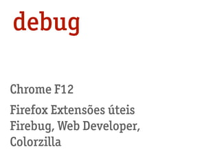 Firefox Extensões úteis
Firebug, Web Developer,
Colorzilla
Chrome F12
debug
 