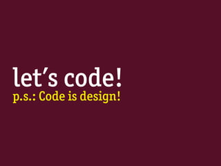 let’s code!
p.s.: Code is design!
 